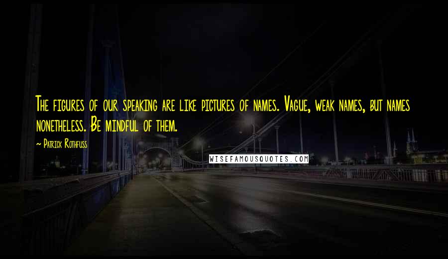 Patrick Rothfuss Quotes: The figures of our speaking are like pictures of names. Vague, weak names, but names nonetheless. Be mindful of them.