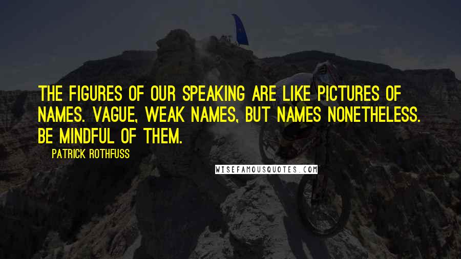 Patrick Rothfuss Quotes: The figures of our speaking are like pictures of names. Vague, weak names, but names nonetheless. Be mindful of them.