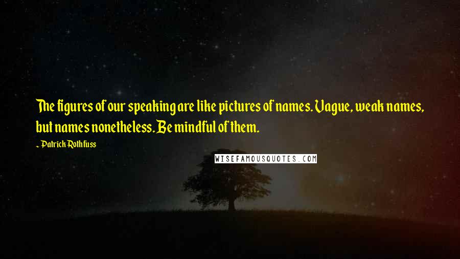 Patrick Rothfuss Quotes: The figures of our speaking are like pictures of names. Vague, weak names, but names nonetheless. Be mindful of them.