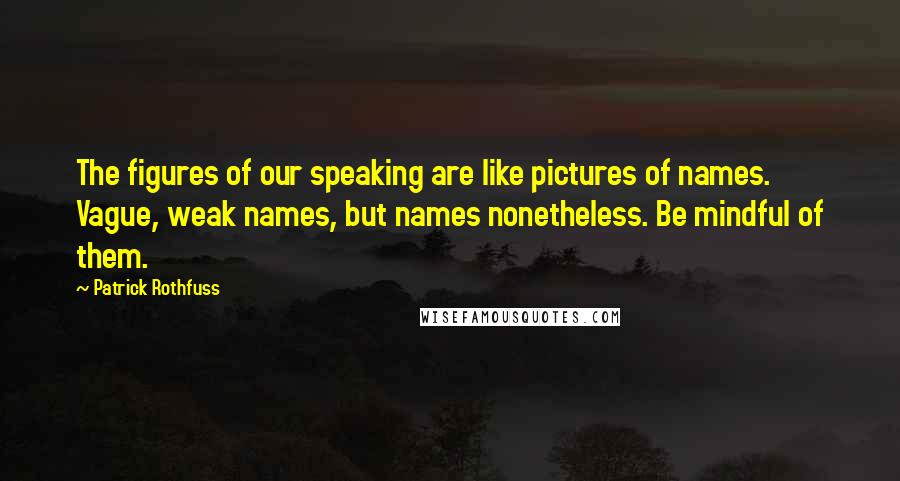 Patrick Rothfuss Quotes: The figures of our speaking are like pictures of names. Vague, weak names, but names nonetheless. Be mindful of them.
