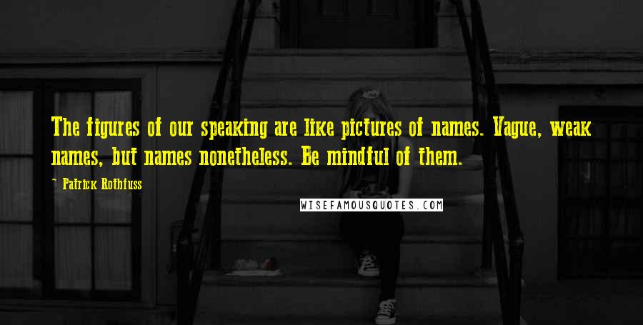 Patrick Rothfuss Quotes: The figures of our speaking are like pictures of names. Vague, weak names, but names nonetheless. Be mindful of them.