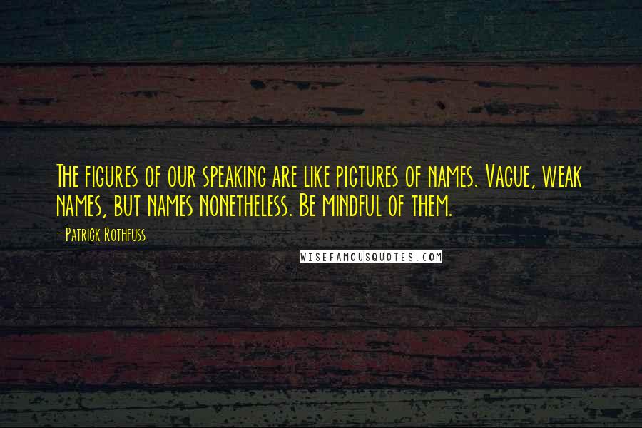 Patrick Rothfuss Quotes: The figures of our speaking are like pictures of names. Vague, weak names, but names nonetheless. Be mindful of them.