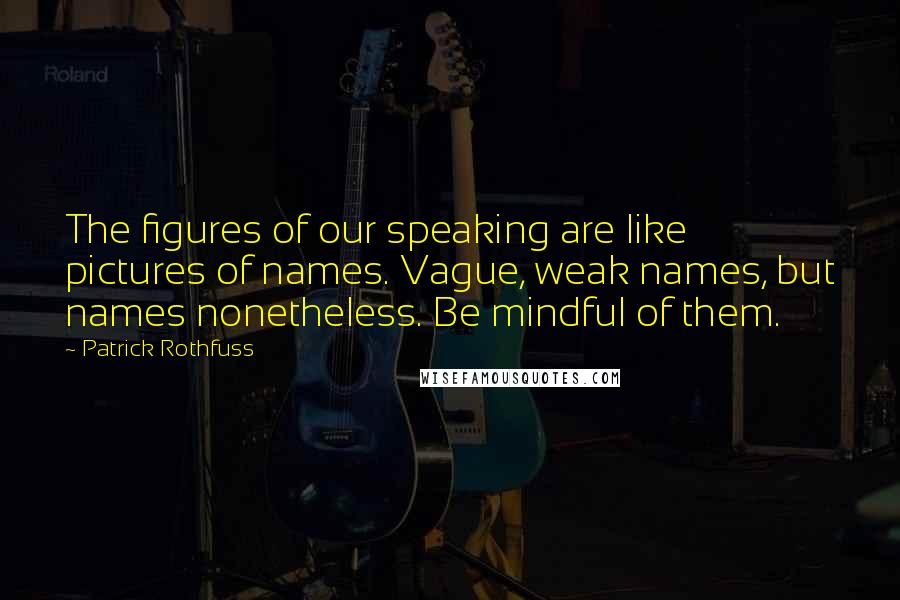 Patrick Rothfuss Quotes: The figures of our speaking are like pictures of names. Vague, weak names, but names nonetheless. Be mindful of them.