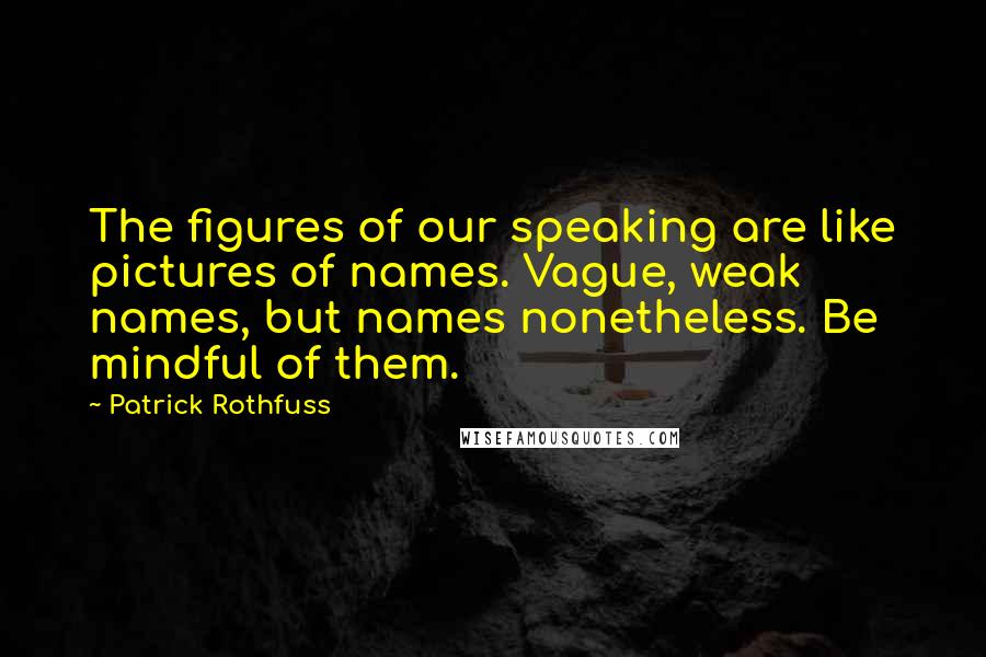 Patrick Rothfuss Quotes: The figures of our speaking are like pictures of names. Vague, weak names, but names nonetheless. Be mindful of them.