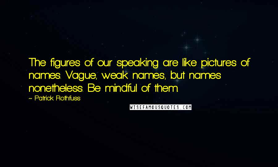 Patrick Rothfuss Quotes: The figures of our speaking are like pictures of names. Vague, weak names, but names nonetheless. Be mindful of them.