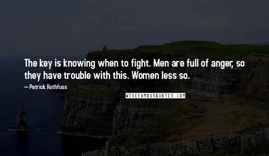 Patrick Rothfuss Quotes: The key is knowing when to fight. Men are full of anger, so they have trouble with this. Women less so.
