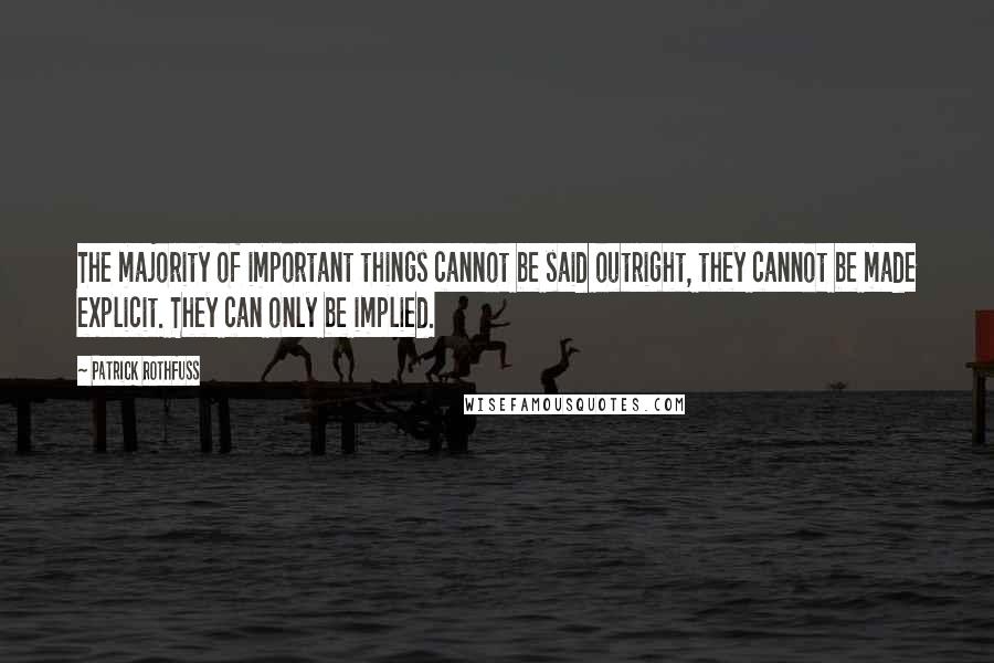 Patrick Rothfuss Quotes: The majority of important things cannot be said outright, they cannot be made explicit. They can only be implied.