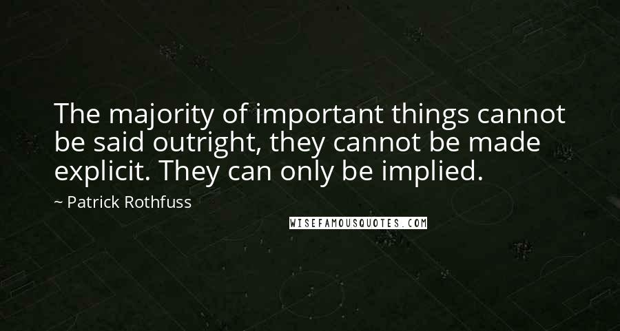 Patrick Rothfuss Quotes: The majority of important things cannot be said outright, they cannot be made explicit. They can only be implied.