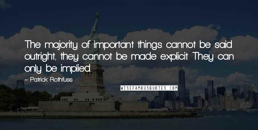 Patrick Rothfuss Quotes: The majority of important things cannot be said outright, they cannot be made explicit. They can only be implied.