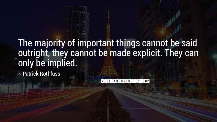 Patrick Rothfuss Quotes: The majority of important things cannot be said outright, they cannot be made explicit. They can only be implied.