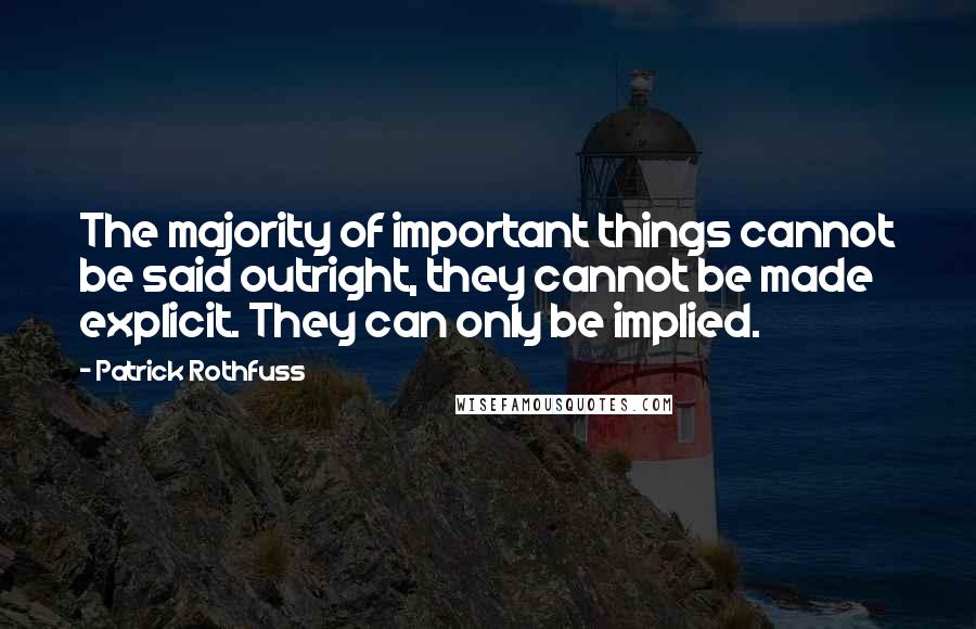 Patrick Rothfuss Quotes: The majority of important things cannot be said outright, they cannot be made explicit. They can only be implied.