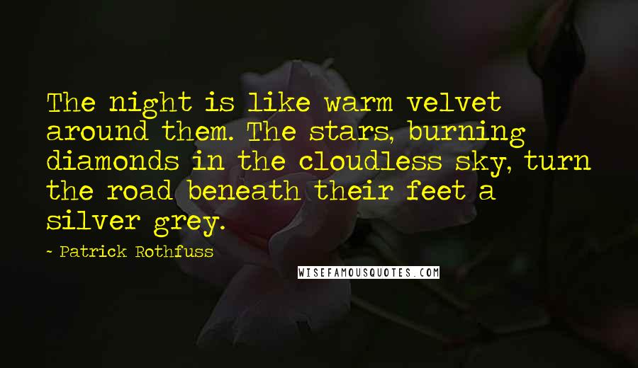 Patrick Rothfuss Quotes: The night is like warm velvet around them. The stars, burning diamonds in the cloudless sky, turn the road beneath their feet a silver grey.