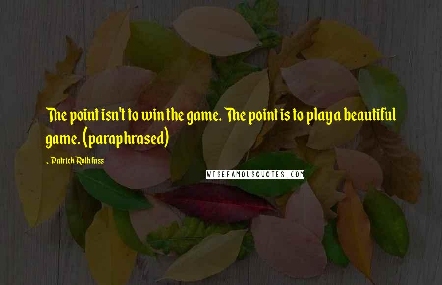 Patrick Rothfuss Quotes: The point isn't to win the game. The point is to play a beautiful game. (paraphrased)