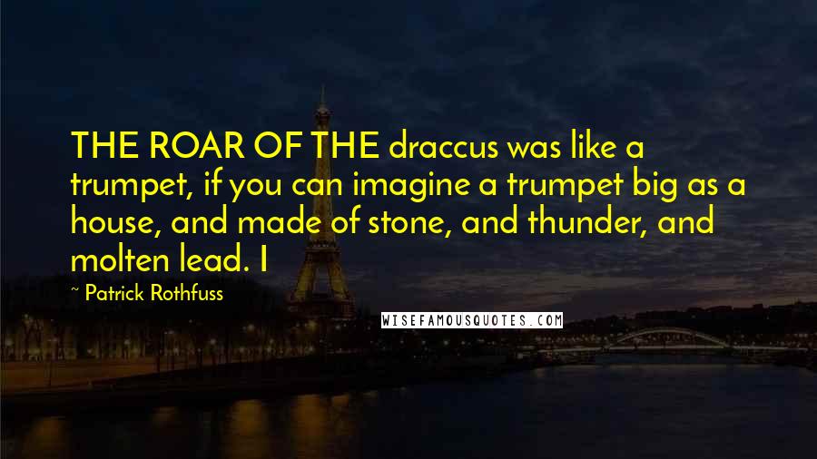 Patrick Rothfuss Quotes: THE ROAR OF THE draccus was like a trumpet, if you can imagine a trumpet big as a house, and made of stone, and thunder, and molten lead. I