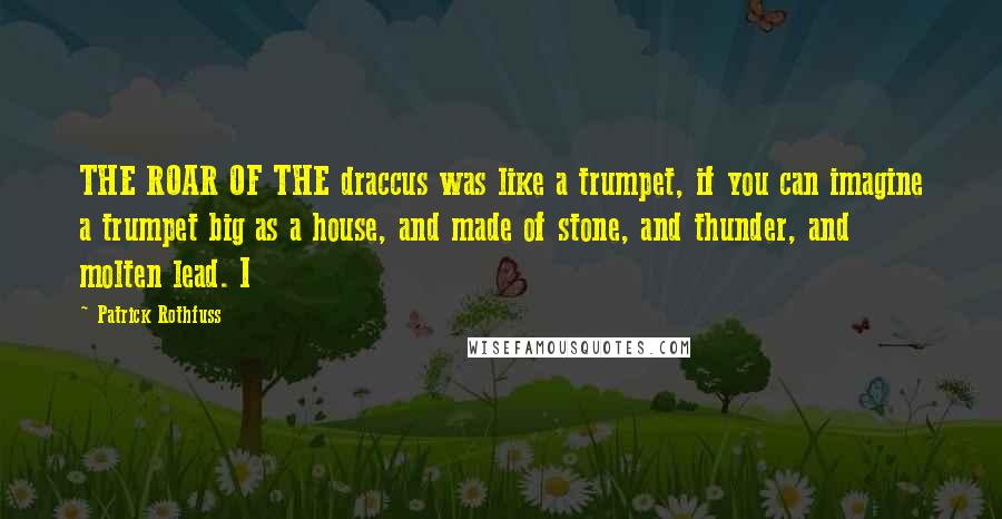 Patrick Rothfuss Quotes: THE ROAR OF THE draccus was like a trumpet, if you can imagine a trumpet big as a house, and made of stone, and thunder, and molten lead. I