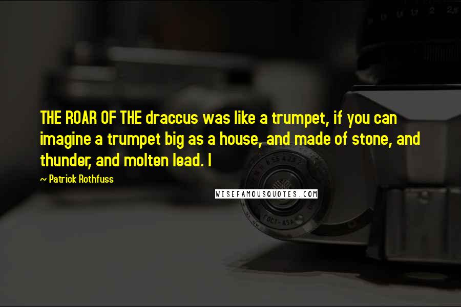 Patrick Rothfuss Quotes: THE ROAR OF THE draccus was like a trumpet, if you can imagine a trumpet big as a house, and made of stone, and thunder, and molten lead. I