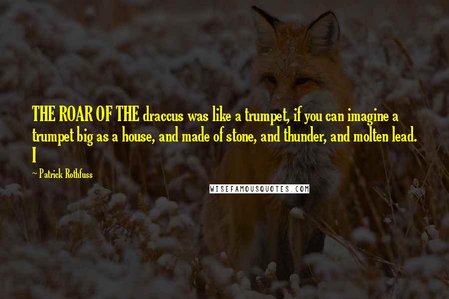 Patrick Rothfuss Quotes: THE ROAR OF THE draccus was like a trumpet, if you can imagine a trumpet big as a house, and made of stone, and thunder, and molten lead. I