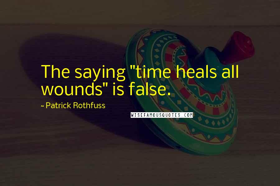 Patrick Rothfuss Quotes: The saying "time heals all wounds" is false.