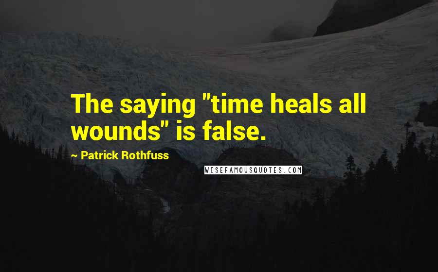 Patrick Rothfuss Quotes: The saying "time heals all wounds" is false.