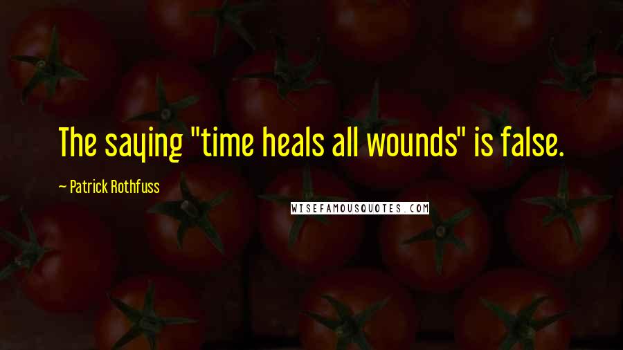 Patrick Rothfuss Quotes: The saying "time heals all wounds" is false.