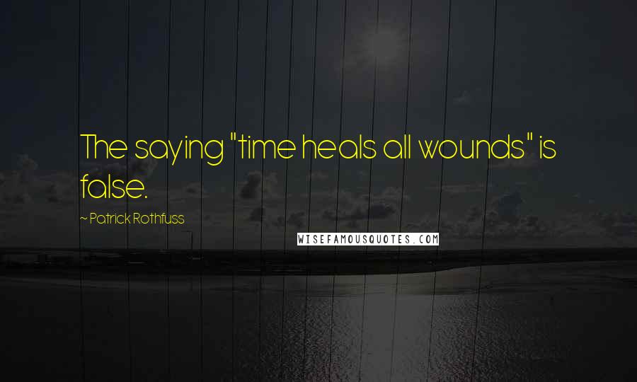 Patrick Rothfuss Quotes: The saying "time heals all wounds" is false.