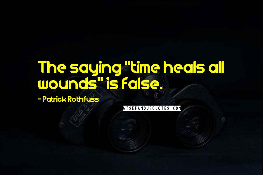 Patrick Rothfuss Quotes: The saying "time heals all wounds" is false.