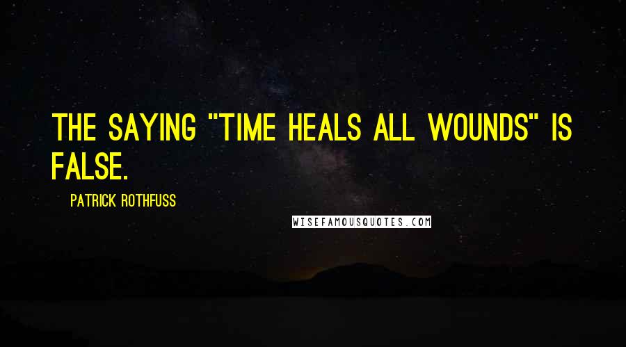 Patrick Rothfuss Quotes: The saying "time heals all wounds" is false.