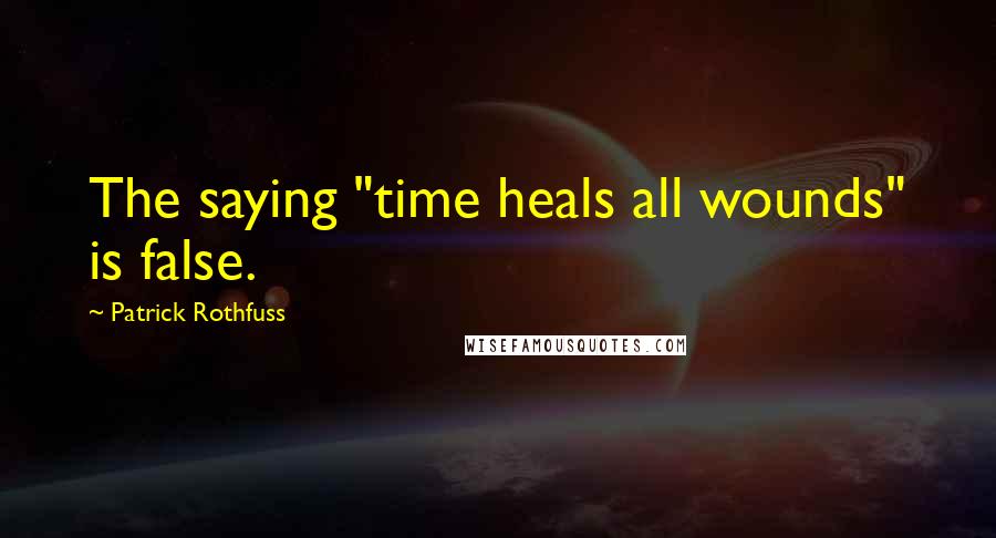 Patrick Rothfuss Quotes: The saying "time heals all wounds" is false.