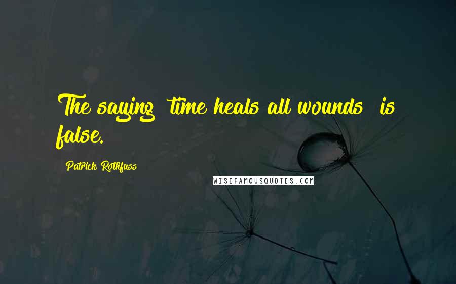 Patrick Rothfuss Quotes: The saying "time heals all wounds" is false.