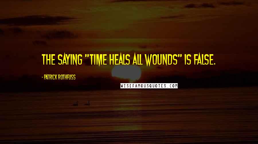 Patrick Rothfuss Quotes: The saying "time heals all wounds" is false.