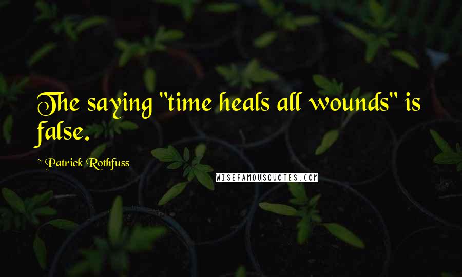 Patrick Rothfuss Quotes: The saying "time heals all wounds" is false.