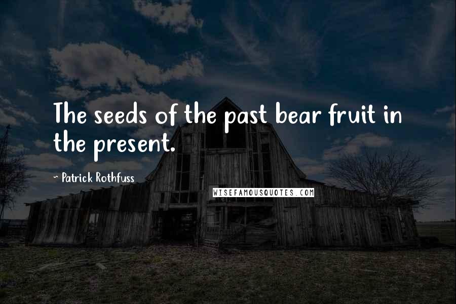 Patrick Rothfuss Quotes: The seeds of the past bear fruit in the present.