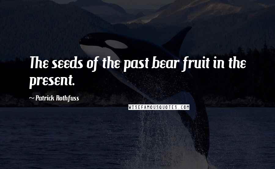 Patrick Rothfuss Quotes: The seeds of the past bear fruit in the present.