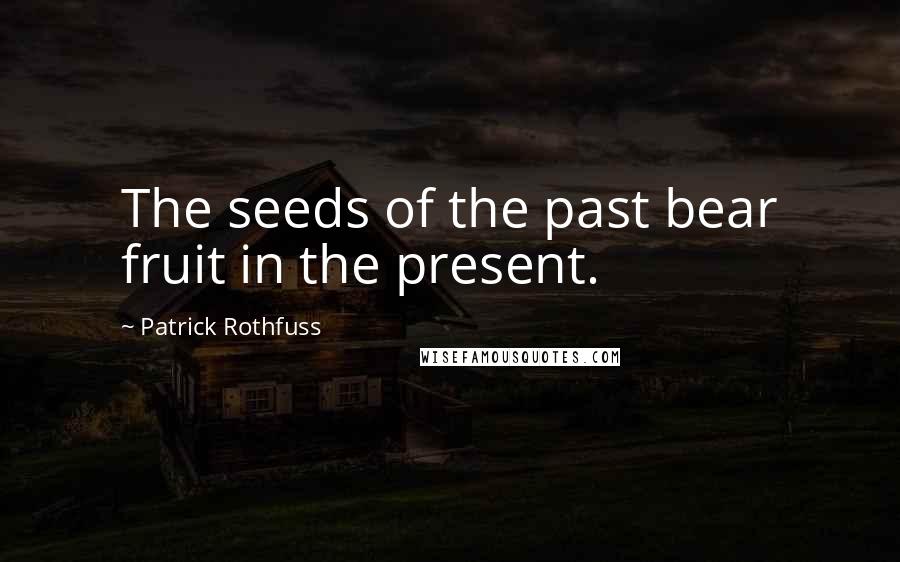 Patrick Rothfuss Quotes: The seeds of the past bear fruit in the present.