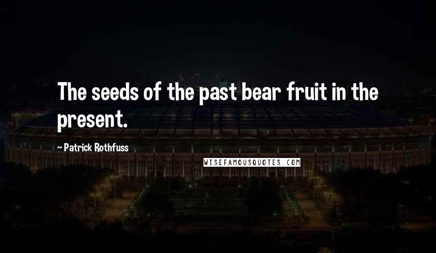 Patrick Rothfuss Quotes: The seeds of the past bear fruit in the present.