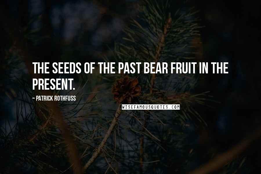 Patrick Rothfuss Quotes: The seeds of the past bear fruit in the present.