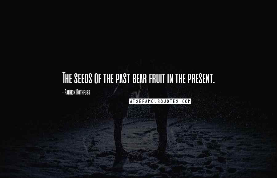 Patrick Rothfuss Quotes: The seeds of the past bear fruit in the present.