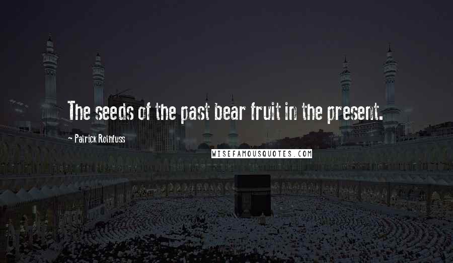 Patrick Rothfuss Quotes: The seeds of the past bear fruit in the present.