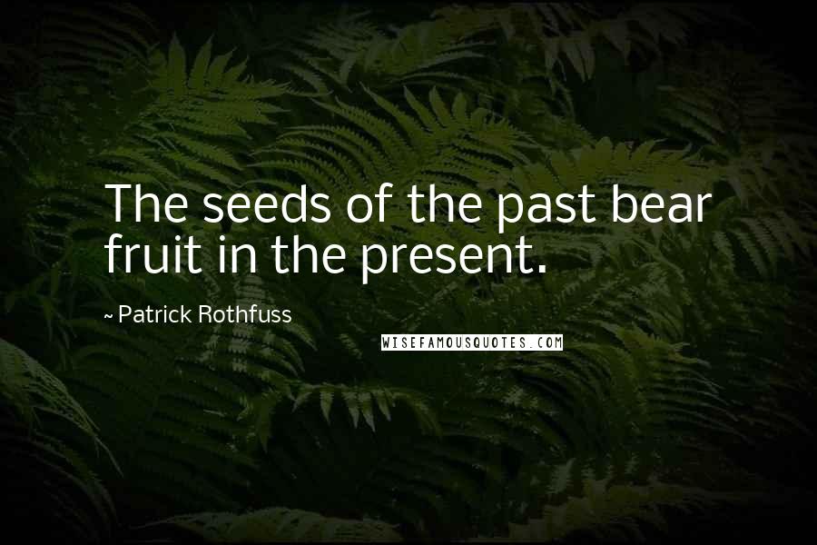 Patrick Rothfuss Quotes: The seeds of the past bear fruit in the present.