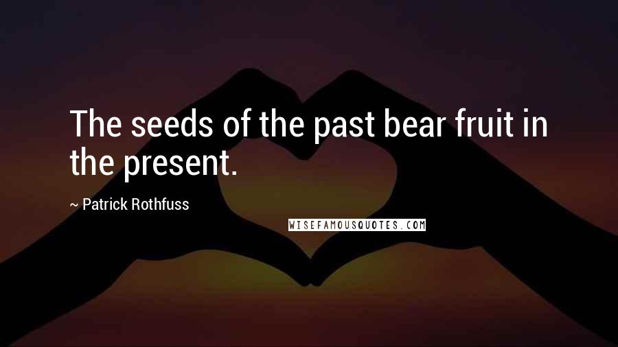Patrick Rothfuss Quotes: The seeds of the past bear fruit in the present.