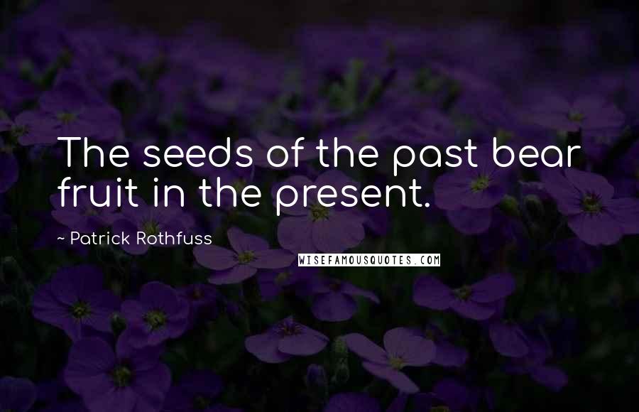 Patrick Rothfuss Quotes: The seeds of the past bear fruit in the present.