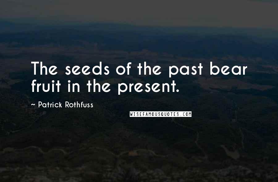 Patrick Rothfuss Quotes: The seeds of the past bear fruit in the present.