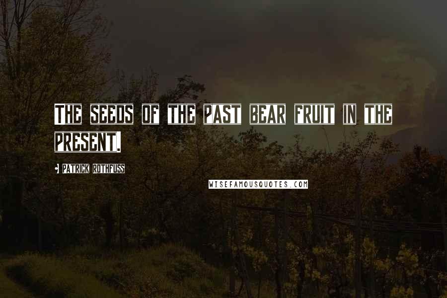 Patrick Rothfuss Quotes: The seeds of the past bear fruit in the present.