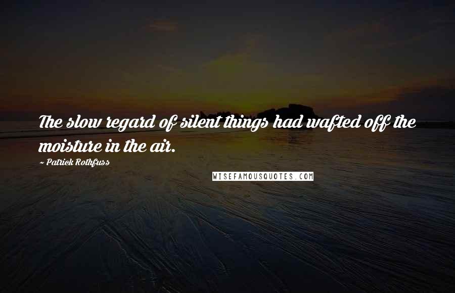 Patrick Rothfuss Quotes: The slow regard of silent things had wafted off the moisture in the air.