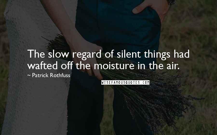 Patrick Rothfuss Quotes: The slow regard of silent things had wafted off the moisture in the air.