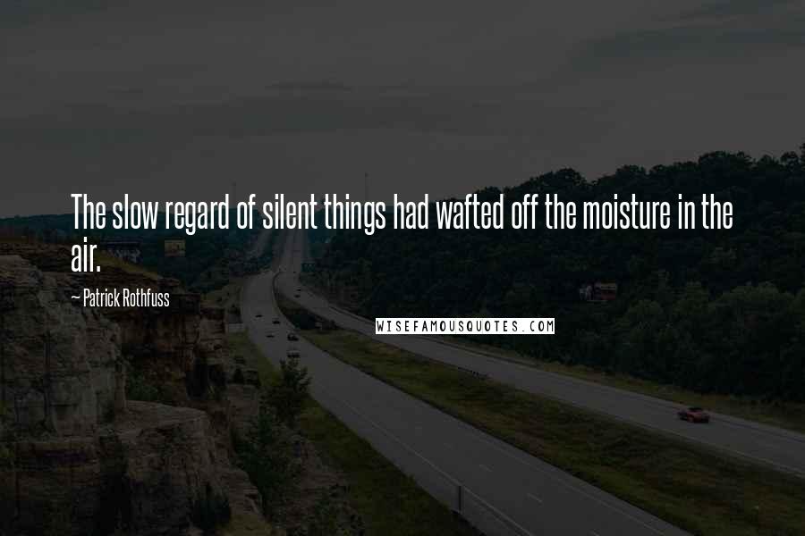 Patrick Rothfuss Quotes: The slow regard of silent things had wafted off the moisture in the air.