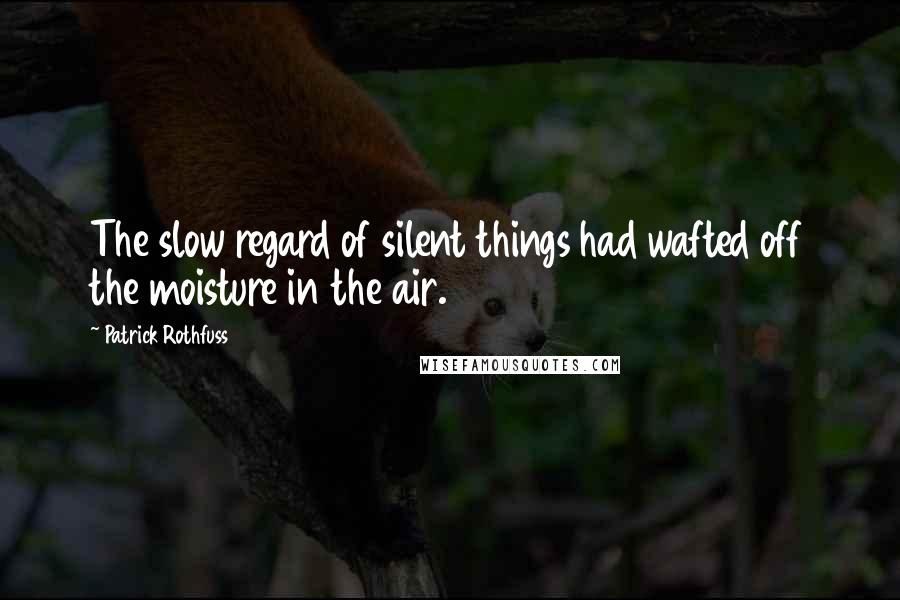 Patrick Rothfuss Quotes: The slow regard of silent things had wafted off the moisture in the air.