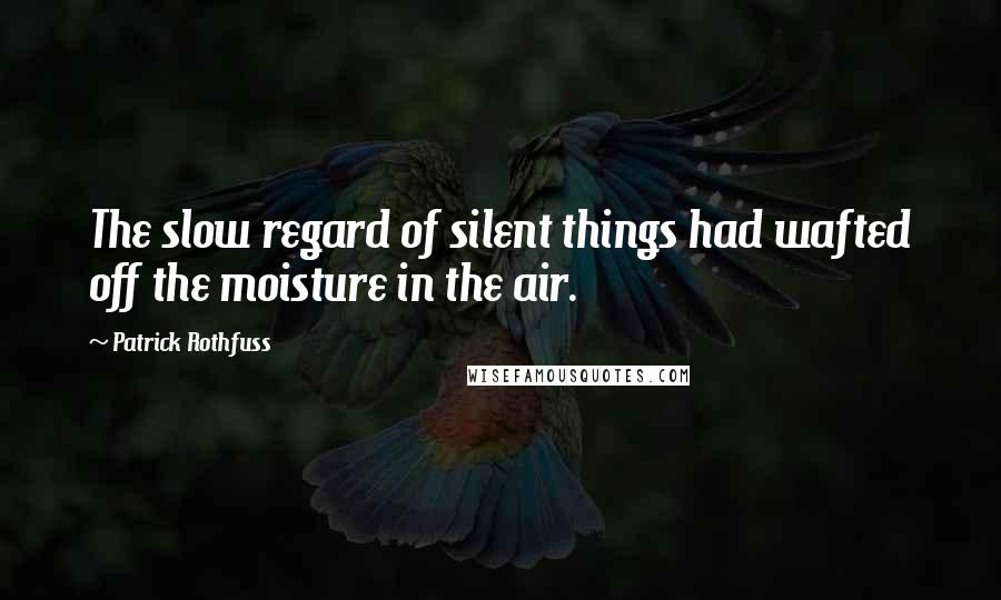Patrick Rothfuss Quotes: The slow regard of silent things had wafted off the moisture in the air.
