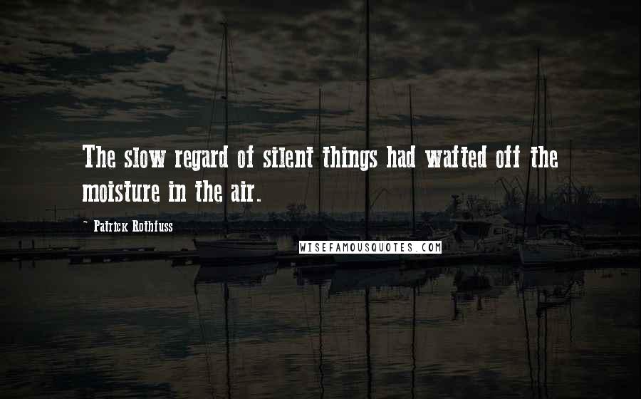 Patrick Rothfuss Quotes: The slow regard of silent things had wafted off the moisture in the air.
