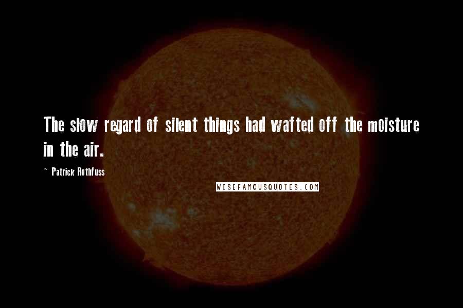 Patrick Rothfuss Quotes: The slow regard of silent things had wafted off the moisture in the air.